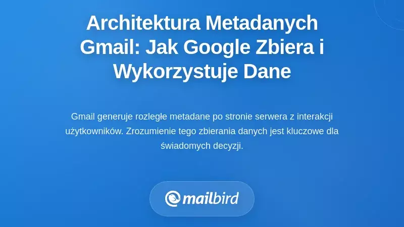 Architektura metadanych Gmaila: Jak Google zbiera, przechowuje i wykorzystuje Twoje dane