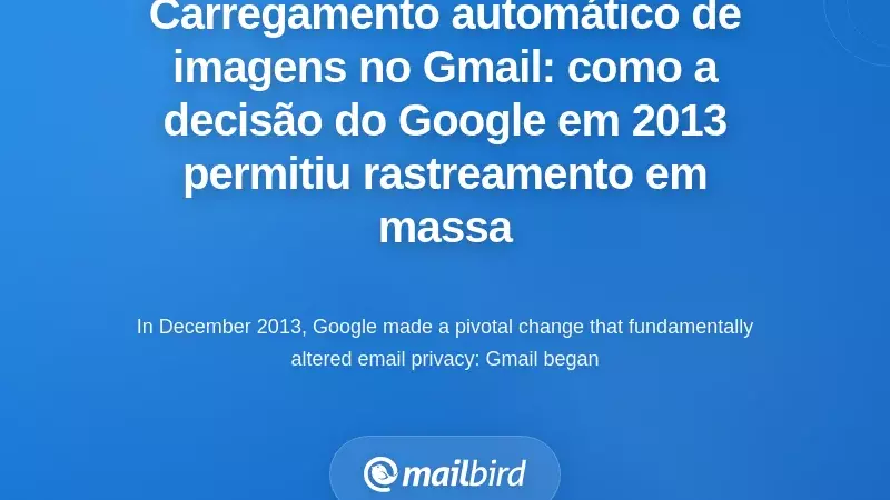 Carregamento Padrão de Imagens do Gmail: Como a Decisão do Google em 2013 Permitiram o Rastreamento em Massa