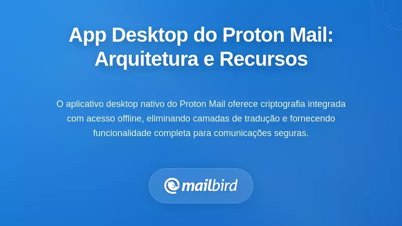 Aplicativo de Desktop Nativo do Proton Mail: Arquitetura e Capacidades