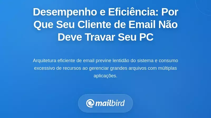 Desempenho e Eficiência de Recursos: Porque o Seu Cliente de Email Não Deve Atrasar o Seu Computador