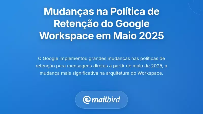 Alterações à Política de Retenção do Google Workspace em Maio de 2025: O que Está Realmente a Mudar