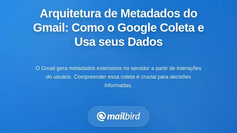 Arquitetura dos Metadados do Gmail: Como a Google Recolhe, Armazena e Utiliza os Seus Dados