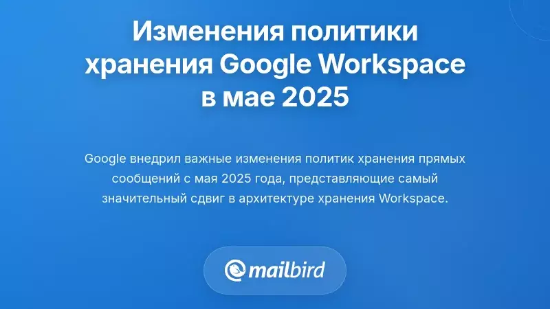 Изменения политики хранения Google Workspace в мае 2025 года: что действительно меняется