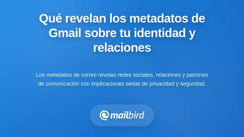 Qué revela la metadata de Gmail sobre tu identidad, comportamiento y relaciones