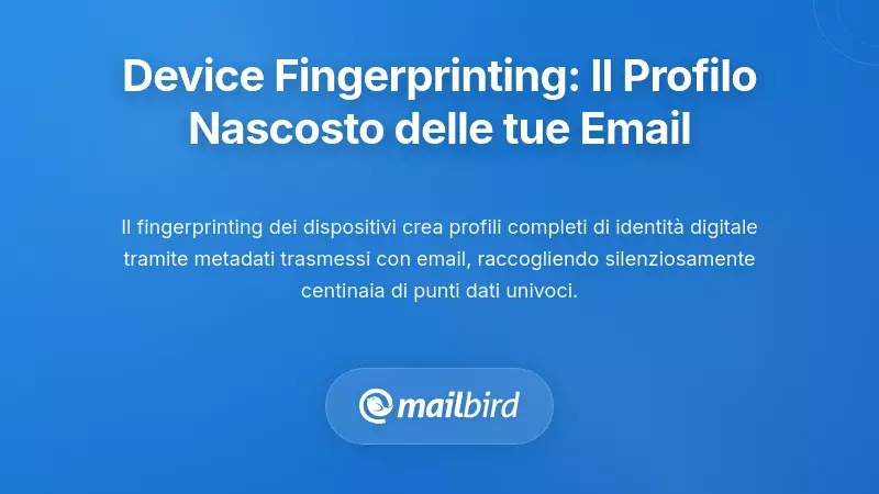 Fingerprinting dei Dispositivi: Il Profilo Invisibile Costruito Dalla Tua Attività Email