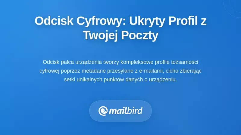 Od fingerprints urządzeń: Niewidoczny profil zbudowany na podstawie Twojej aktywności e-mailowej
