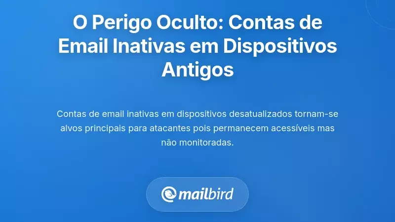 O Perigo Oculto: Contas de Email Inativas em Dispositivos Desatualizados