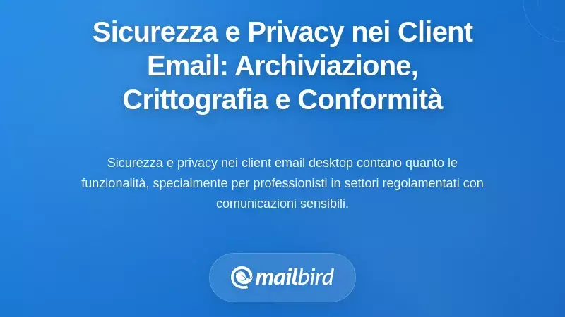 Sicurezza e Privacy nei Client di Posta Desktop: Archiviazione Locale, Crittografia e Conformità