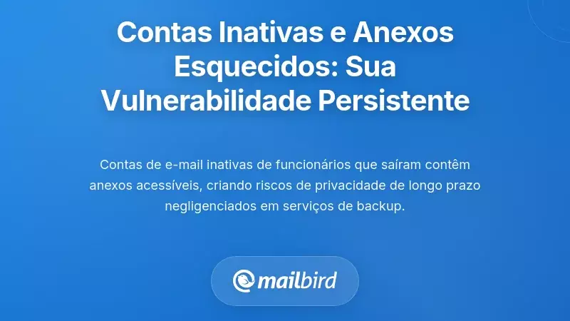 Contas Inativas e Anexos Esquecidos: A Sua Vulnerabilidade Persistente