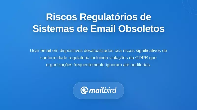 Implicações Regulamentares e de Conformidade dos Sistemas de Email Desatualizados